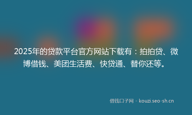 2025年的贷款平台官方网站下载有:拍拍贷、微博借钱、美团生活费、快贷通、替你还等。