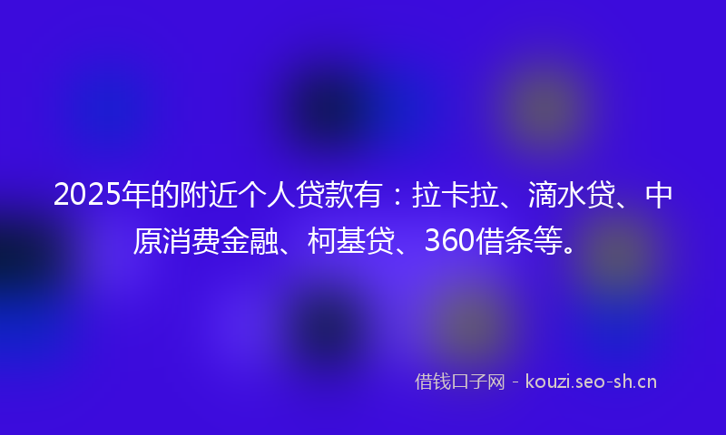2025年的附近个人贷款有：拉卡拉、滴水贷、中原消费金融、柯基贷、360借条等。