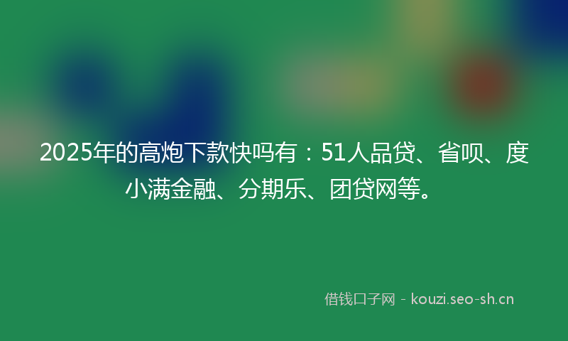 2025年的高炮下款快吗有：51人品贷、省呗、度小满金融、分期乐、团贷网等。
