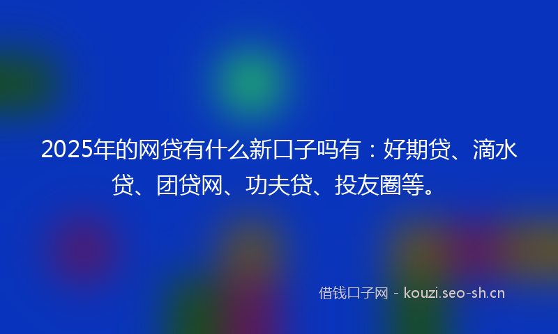 2025年的网贷有什么新口子吗有：好期贷、滴水贷、团贷网、功夫贷、投友圈等。