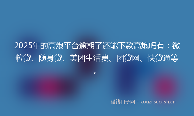 2025年的高炮平台逾期了还能下款高炮吗有：微粒贷、随身贷、美团生活费、团贷网、快贷通等。