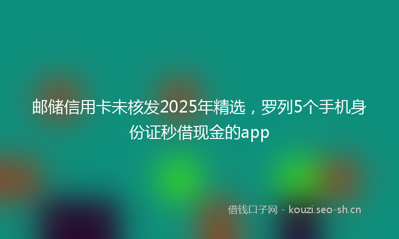 邮储信用卡未核发2025年精选，罗列5个手机身份证秒借现金的app