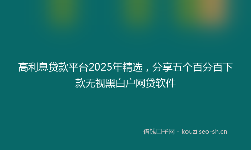 高利息贷款平台2025年精选，分享五个百分百下款无视黑白户网贷软件
