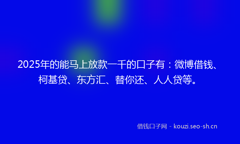 2025年的能马上放款一千的口子有：微博借钱、柯基贷、东方汇、替你还、人人贷等。