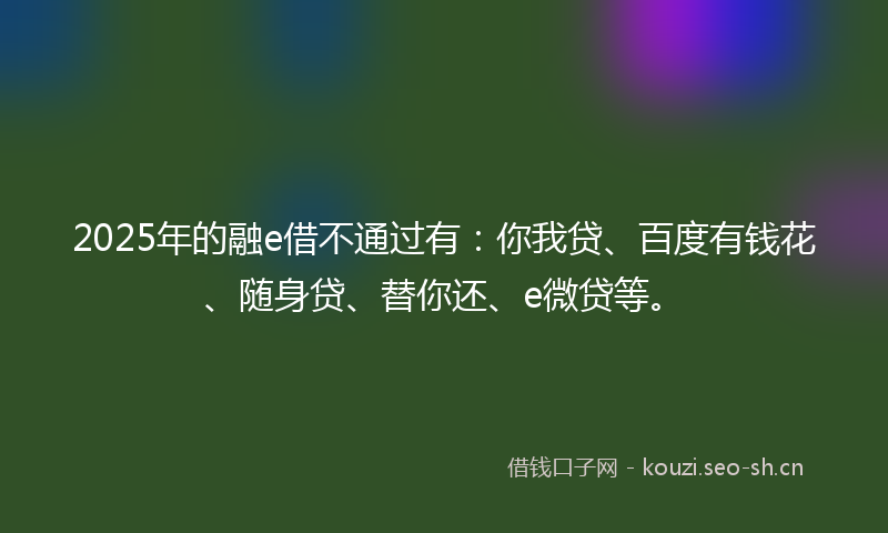 2025年的融e借不通过有：你我贷、百度有钱花、随身贷、替你还、e微贷等。