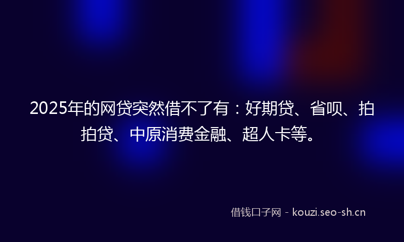 2025年的网贷突然借不了有：好期贷、省呗、拍拍贷、中原消费金融、超人卡等。