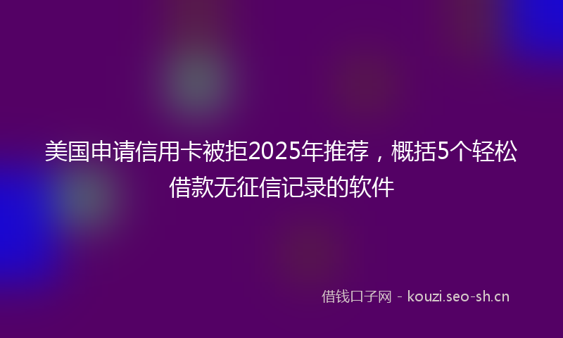 美国申请信用卡被拒2025年推荐，概括5个轻松借款无征信记录的软件