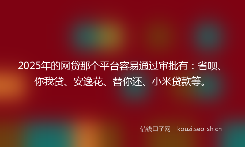 2025年的网贷那个平台容易通过审批有：省呗、你我贷、安逸花、替你还、小米贷款等。