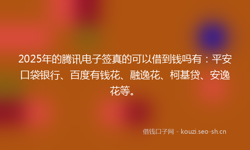 2025年的腾讯电子签真的可以借到钱吗有：平安口袋银行、百度有钱花、融逸花、柯基贷、安逸花等。