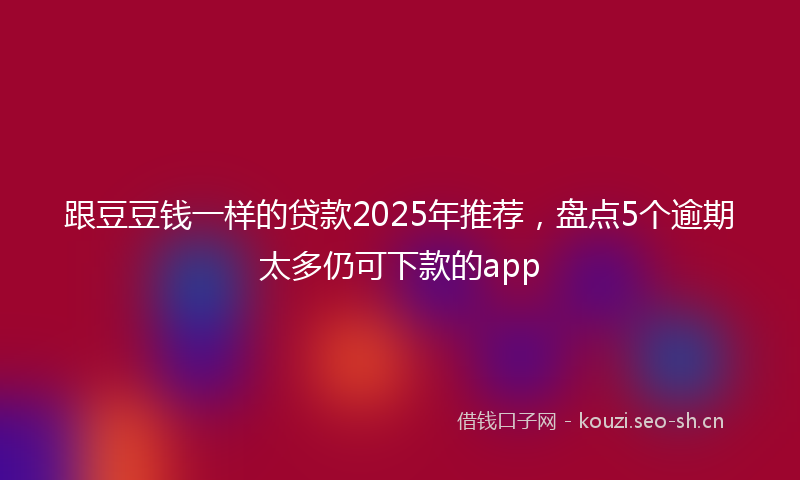 跟豆豆钱一样的贷款2025年推荐，盘点5个逾期太多仍可下款的app