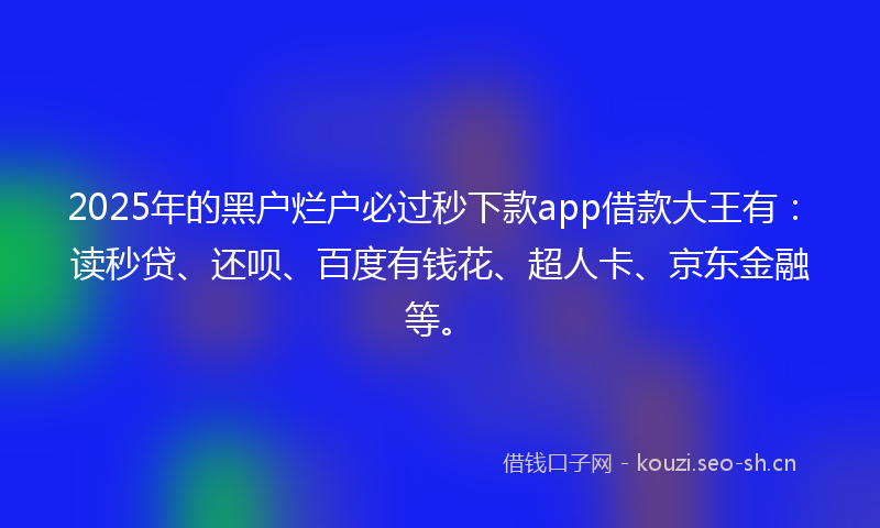 2025年的黑户烂户必过秒下款app借款大王有：读秒贷、还呗、百度有钱花、超人卡、京东金融等。