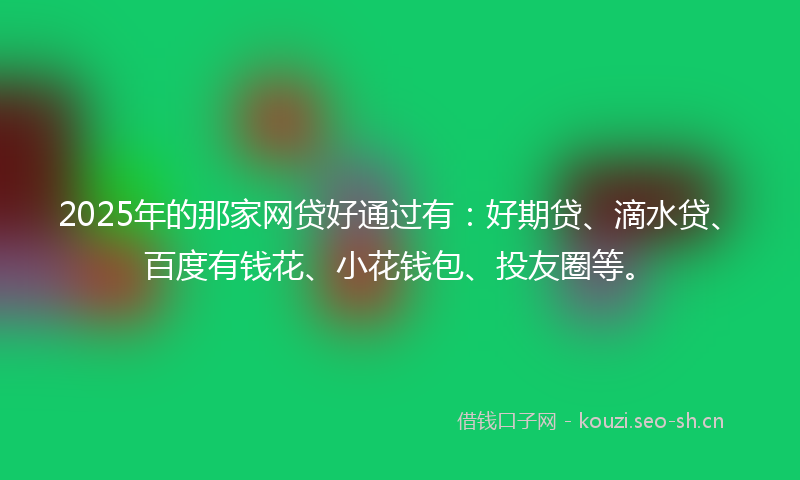 2025年的那家网贷好通过有：好期贷、滴水贷、百度有钱花、小花钱包、投友圈等。