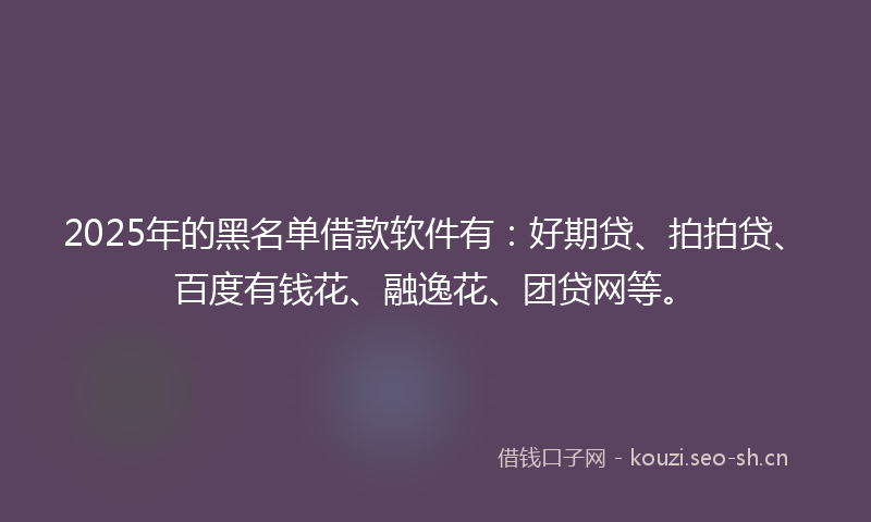 2025年的黑名单借款软件有：好期贷、拍拍贷、百度有钱花、融逸花、团贷网等。