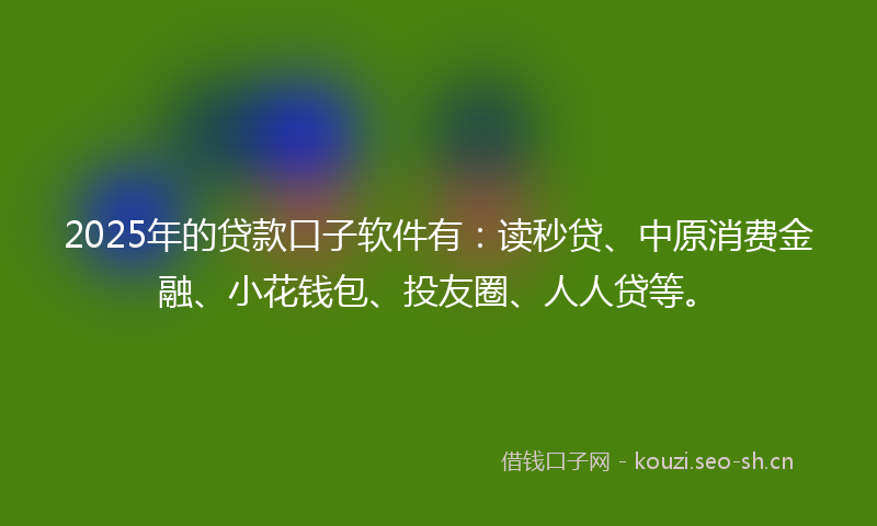 2025年的贷款口子软件有：读秒贷、中原消费金融、小花钱包、投友圈、人人贷等。