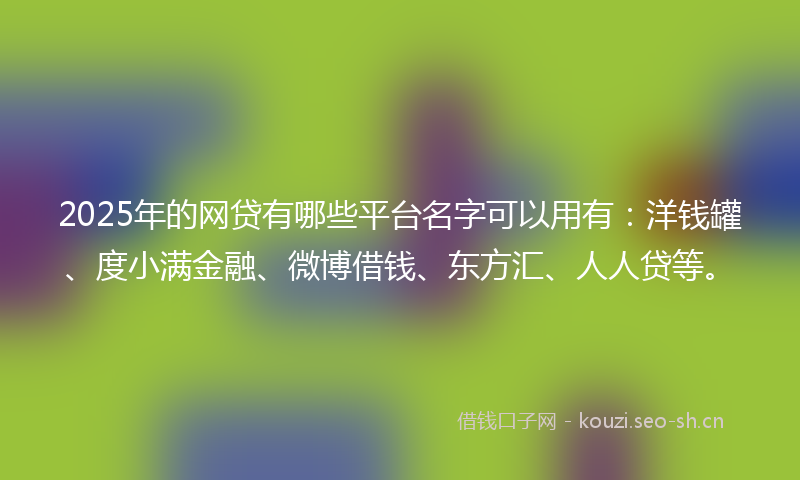 2025年的网贷有哪些平台名字可以用有：洋钱罐、度小满金融、微博借钱、东方汇、人人贷等。