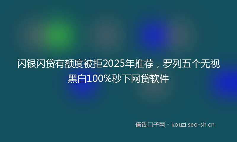 闪银闪贷有额度被拒2025年推荐，罗列五个无视黑白100%秒下网贷软件
