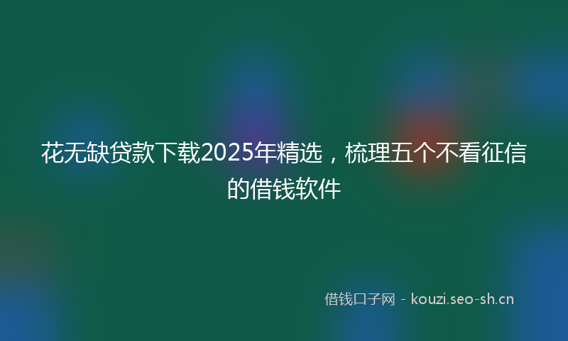 花无缺贷款下载2025年精选，梳理五个不看征信的借钱软件