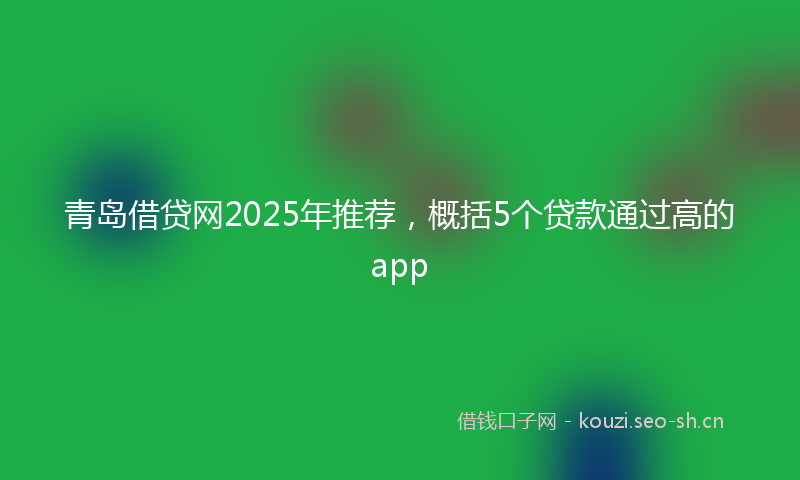 青岛借贷网2025年推荐，概括5个贷款通过高的app