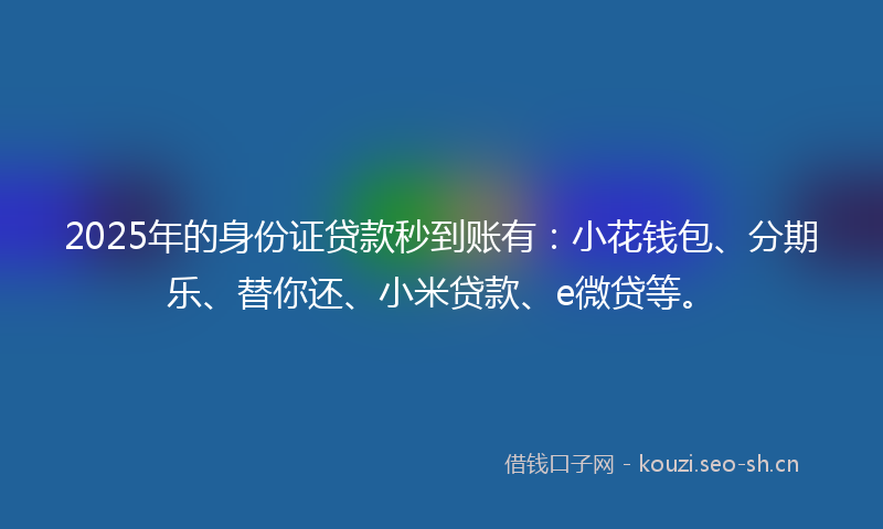2025年的身份证贷款秒到账有：小花钱包、分期乐、替你还、小米贷款、e微贷等。