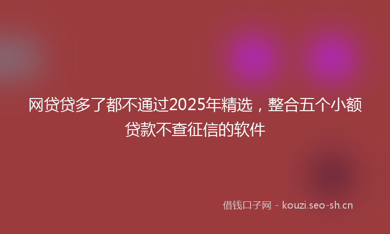 网贷贷多了都不通过2025年精选，整合五个小额贷款不查征信的软件