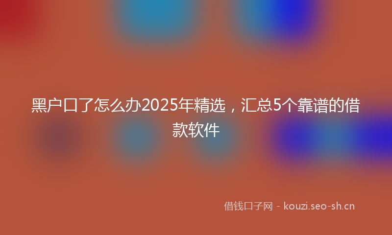 黑户口了怎么办2025年精选，汇总5个靠谱的借款软件