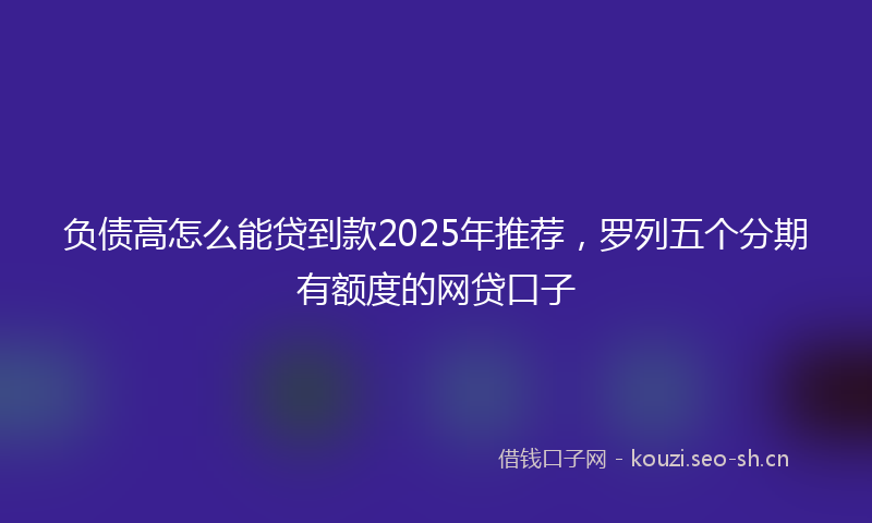 负债高怎么能贷到款2025年推荐，罗列五个分期有额度的网贷口子