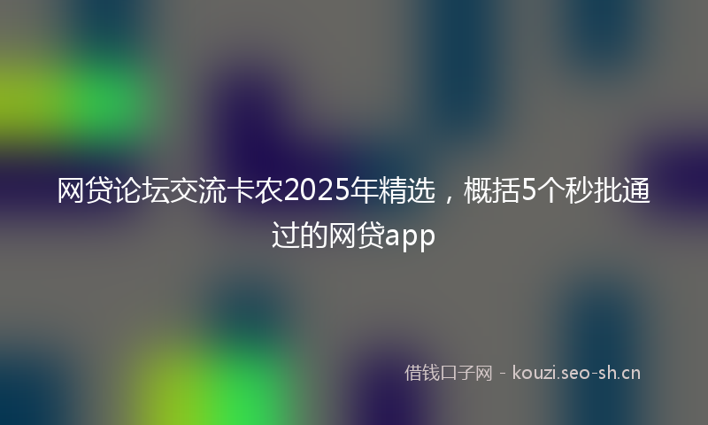 网贷论坛交流卡农2025年精选，概括5个秒批通过的网贷app