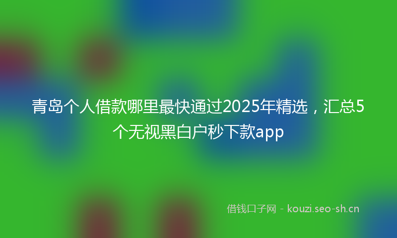 青岛个人借款哪里最快通过2025年精选，汇总5个无视黑白户秒下款app