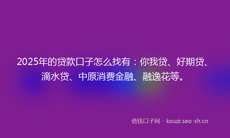 2025年的贷款口子怎么找有：你我贷、好期贷、滴水贷、中原消费金融、融逸花等。