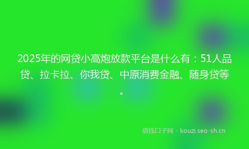 2025年的网贷小高炮放款平台是什么有：51人品贷、拉卡拉、你我贷、中原消费金融、随身贷等。