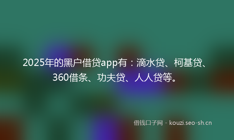 2025年的黑户借贷app有：滴水贷、柯基贷、360借条、功夫贷、人人贷等。