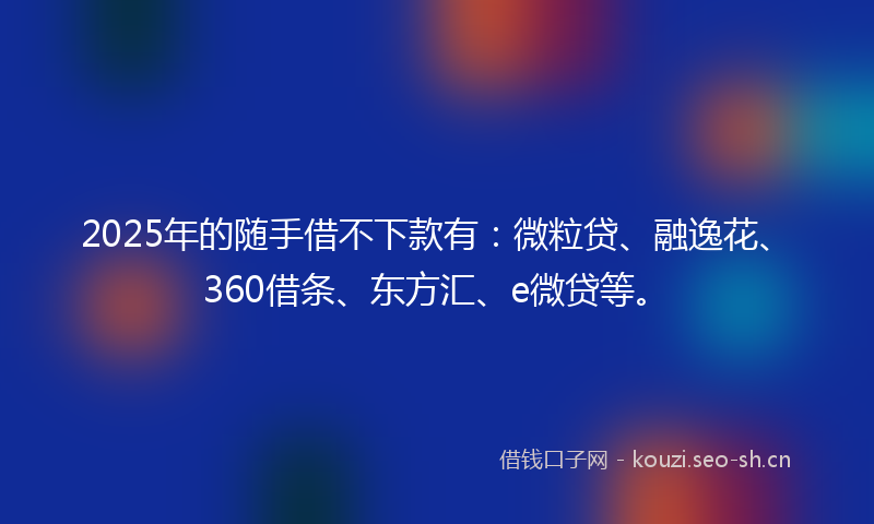 2025年的随手借不下款有：微粒贷、融逸花、360借条、东方汇、e微贷等。