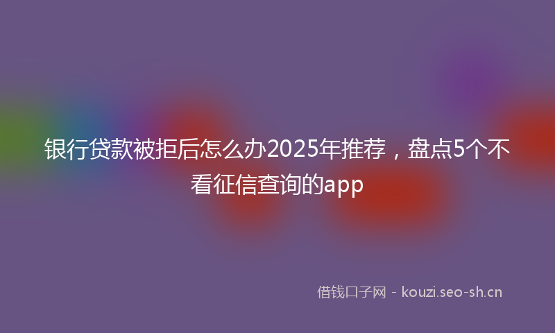 银行贷款被拒后怎么办2025年推荐，盘点5个不看征信查询的app