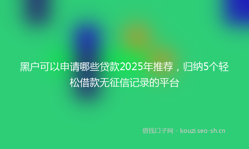 黑户可以申请哪些贷款2025年推荐，归纳5个轻松借款无征信记录的平台