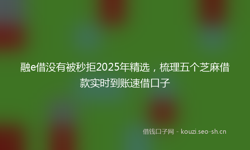 融e借没有被秒拒2025年精选，梳理五个芝麻借款实时到账速借口子