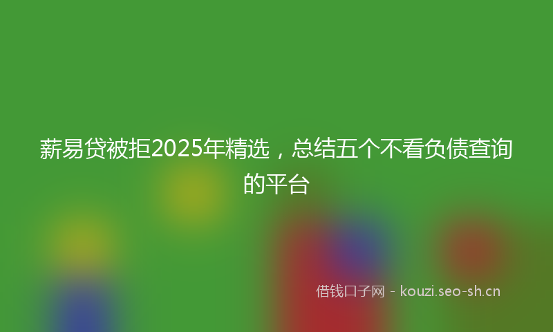 薪易贷被拒2025年精选，总结五个不看负债查询的平台
