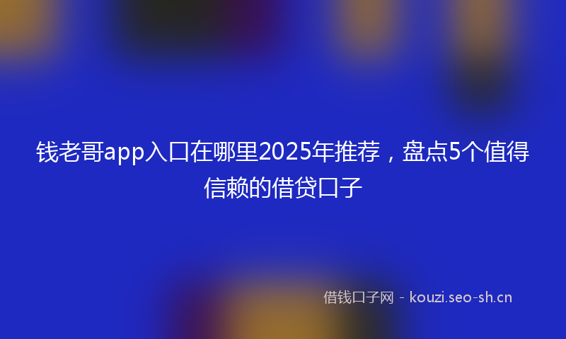 钱老哥app入口在哪里2025年推荐，盘点5个值得信赖的借贷口子