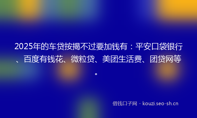 2025年的车贷按揭不过要加钱有：平安口袋银行、百度有钱花、微粒贷、美团生活费、团贷网等。