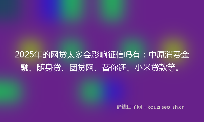 2025年的网贷太多会影响征信吗有：中原消费金融、随身贷、团贷网、替你还、小米贷款等。