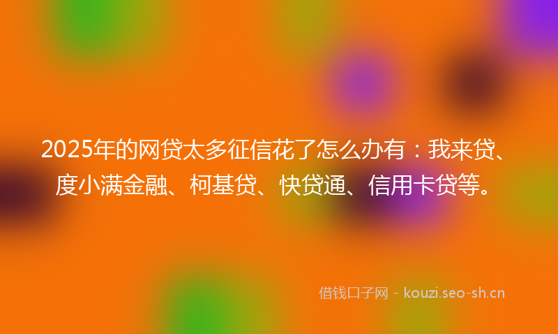 2025年的网贷太多征信花了怎么办有：我来贷、度小满金融、柯基贷、快贷通、信用卡贷等。