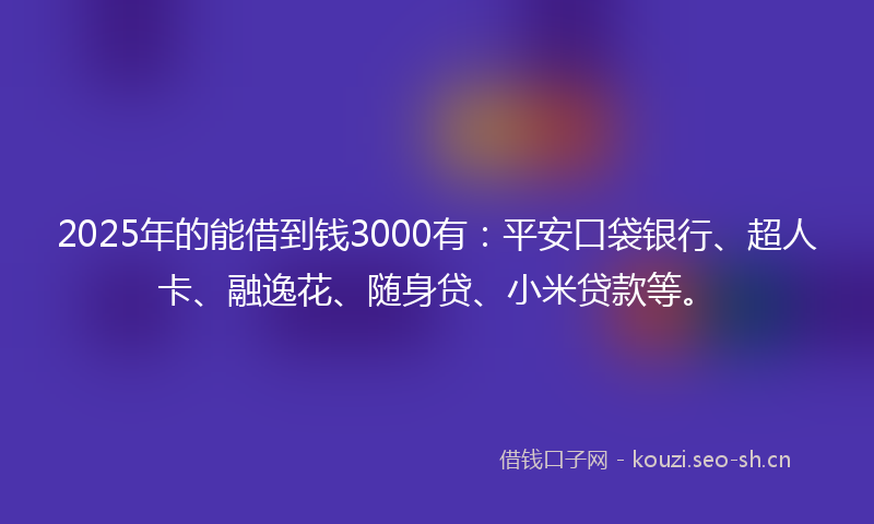 2025年的能借到钱3000有：平安口袋银行、超人卡、融逸花、随身贷、小米贷款等。