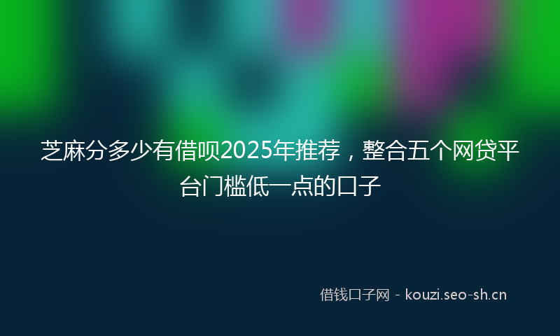 芝麻分多少有借呗2025年推荐，整合五个网贷平台门槛低一点的口子