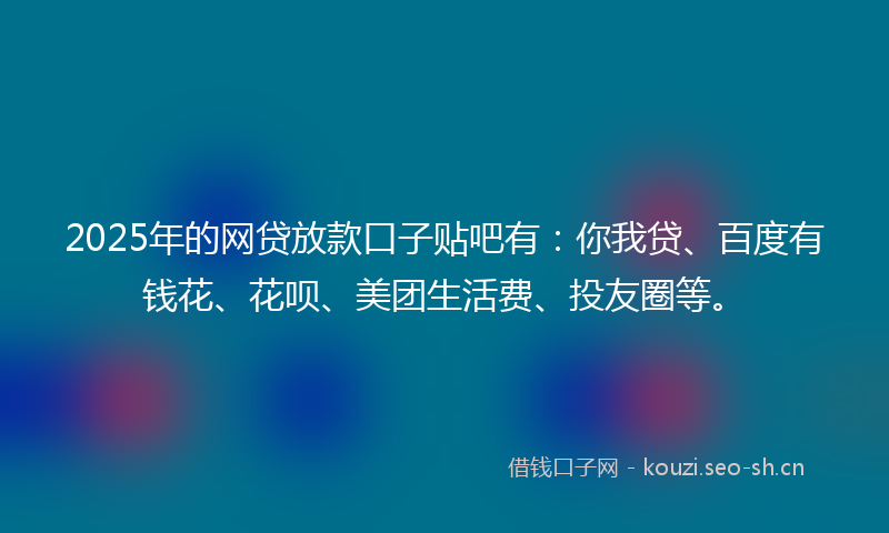 2025年的网贷放款口子贴吧有：你我贷、百度有钱花、花呗、美团生活费、投友圈等。