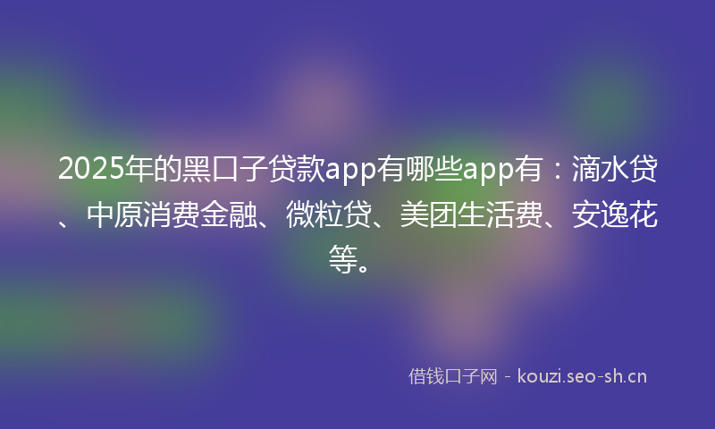 2025年的黑口子贷款app有哪些app有：滴水贷、中原消费金融、微粒贷、美团生活费、安逸花等。