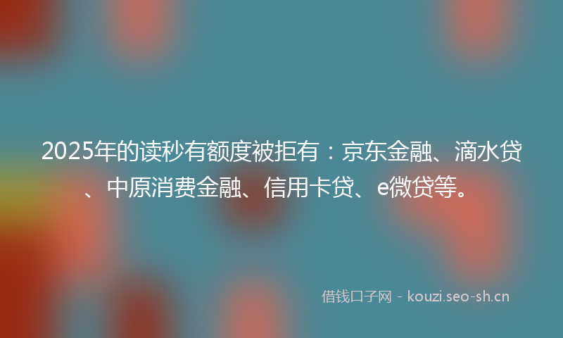 2025年的读秒有额度被拒有：京东金融、滴水贷、中原消费金融、信用卡贷、e微贷等。