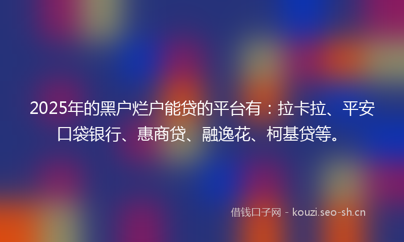 2025年的黑户烂户能贷的平台有：拉卡拉、平安口袋银行、惠商贷、融逸花、柯基贷等。