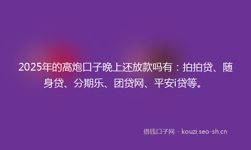 2025年的高炮口子晚上还放款吗有：拍拍贷、随身贷、分期乐、团贷网、平安i贷等。
