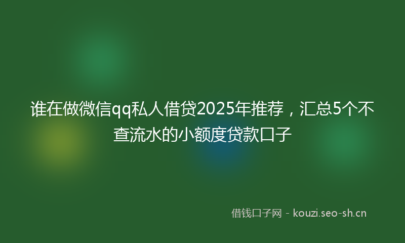谁在做微信qq私人借贷2025年推荐，汇总5个不查流水的小额度贷款口子
