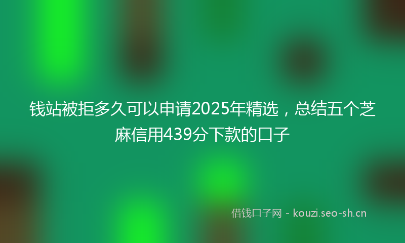钱站被拒多久可以申请2025年精选，总结五个芝麻信用439分下款的口子