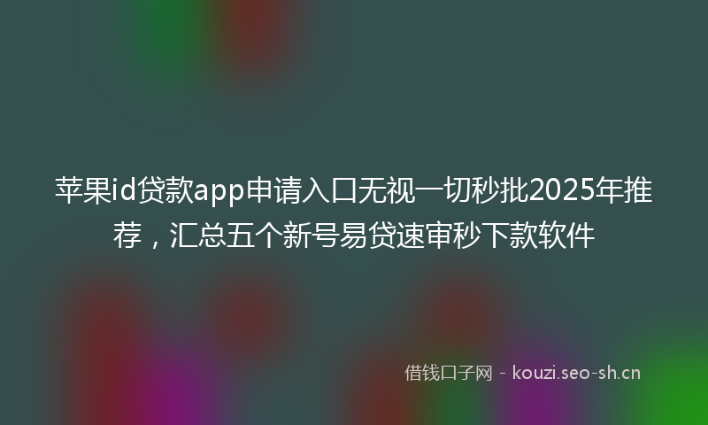 苹果id贷款app申请入口无视一切秒批2025年推荐，汇总五个新号易贷速审秒下款软件
